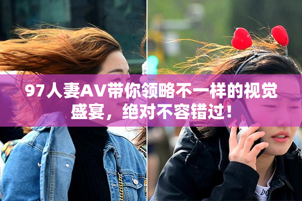 97人妻AV带你领略不一样的视觉盛宴，绝对不容错过！