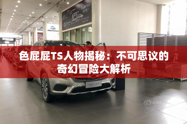 色屁屁TS人物揭秘：不可思议的奇幻冒险大解析