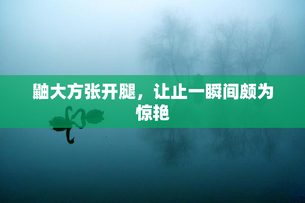 鼬大方张开腿，让止一瞬间颇为惊艳