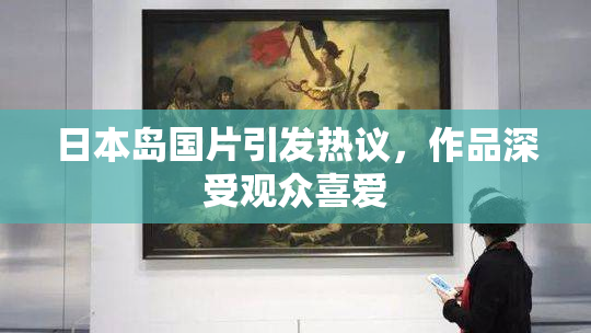 日本岛国片引发热议，作品深受观众喜爱