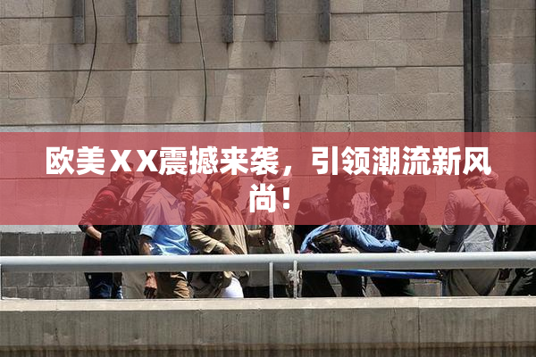 欧美ⅩX震撼来袭，引领潮流新风尚！