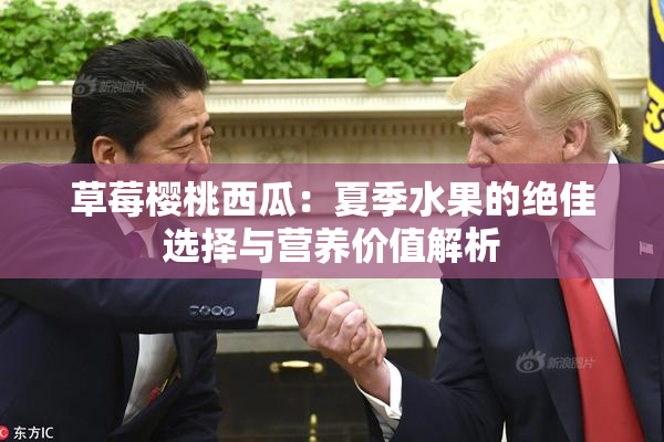 草莓樱桃西瓜：夏季水果的绝佳选择与营养价值解析