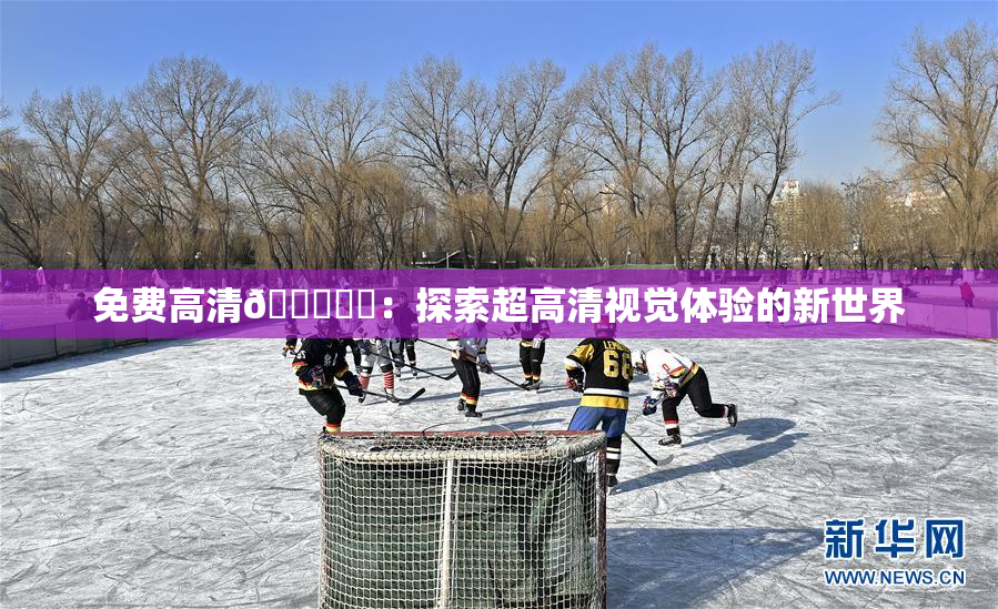 免费高清🔞❌‌：探索超高清视觉体验的新世界