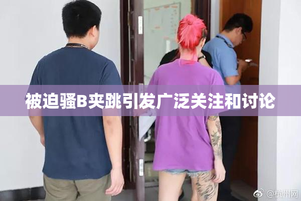 被迫骚B夹跳引发广泛关注和讨论
