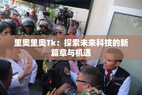 里奥里奥Tk：探索未来科技的新篇章与机遇