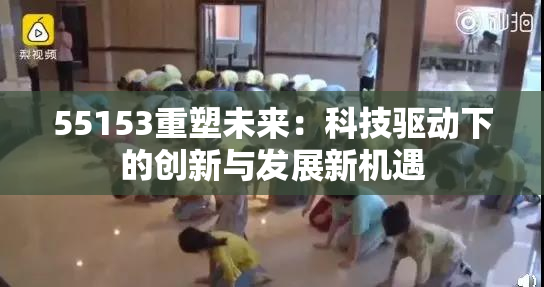 55153重塑未来：科技驱动下的创新与发展新机遇