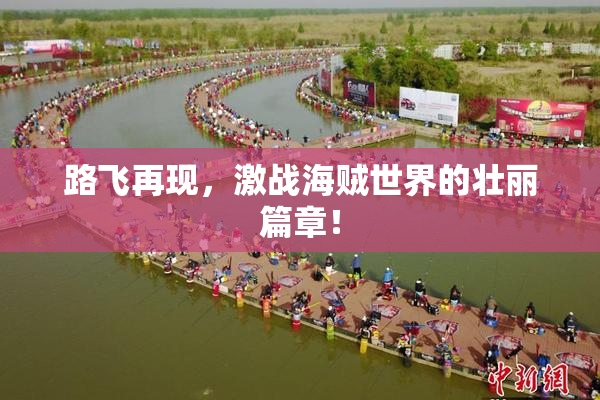路飞再现，激战海贼世界的壮丽篇章！