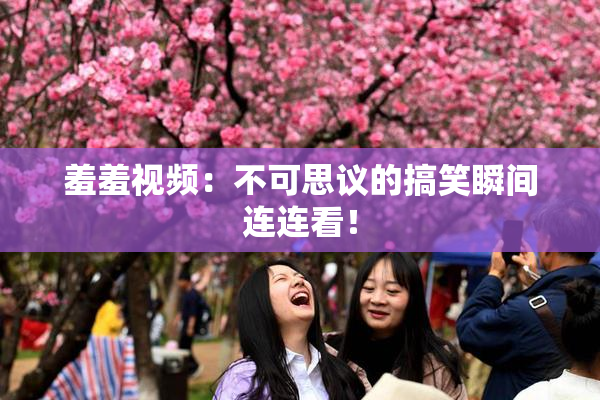 羞羞视频：不可思议的搞笑瞬间连连看！