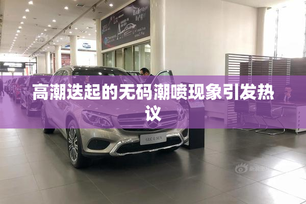 高潮迭起的无码潮喷现象引发热议