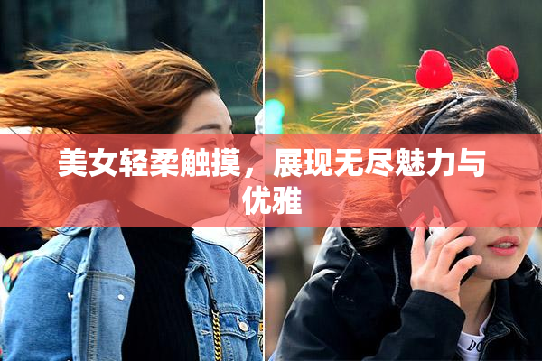 美女轻柔触摸，展现无尽魅力与优雅