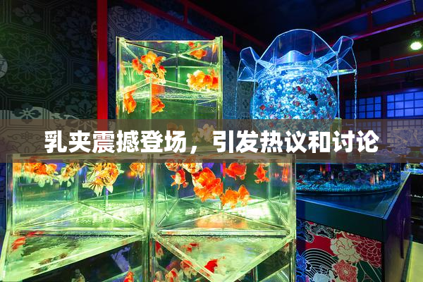 乳夹震撼登场，引发热议和讨论
