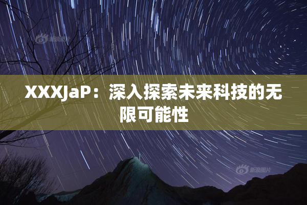 XXXJaP：深入探索未来科技的无限可能性