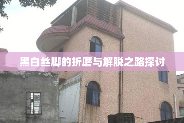 黑白丝脚的折磨与解脱之路探讨