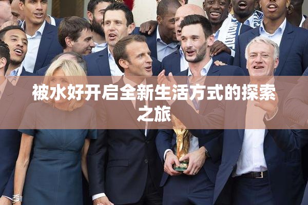 被水好开启全新生活方式的探索之旅