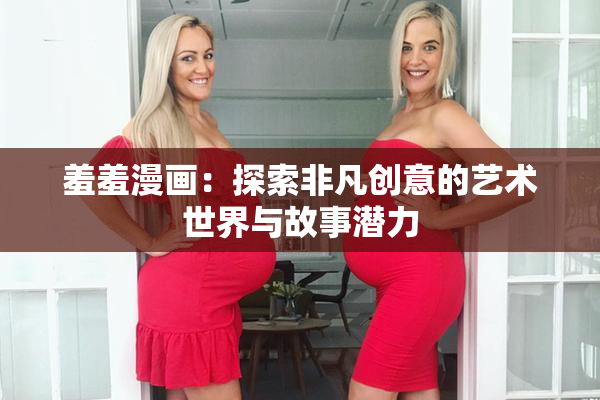 羞羞漫画：探索非凡创意的艺术世界与故事潜力