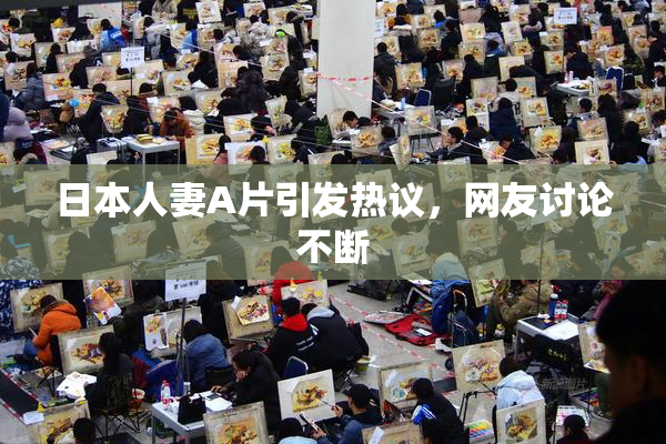 日本人妻A片引发热议，网友讨论不断
