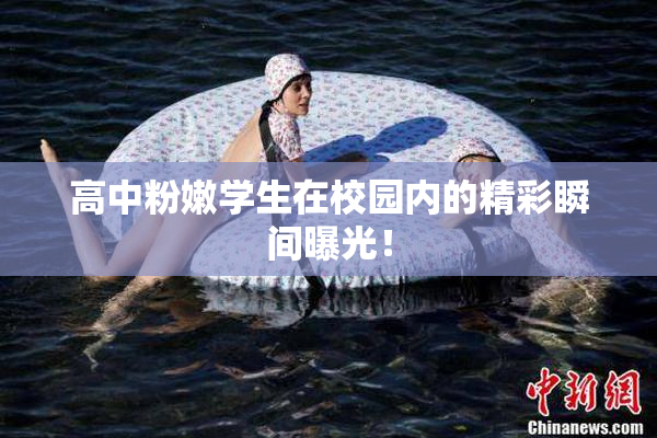 高中粉嫩学生在校园内的精彩瞬间曝光！
