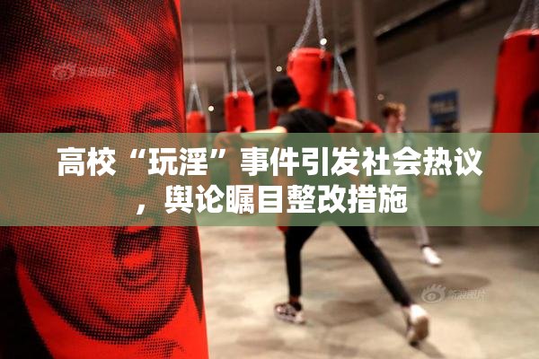 高校“玩淫”事件引发社会热议，舆论瞩目整改措施