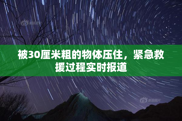 被30厘米粗的物体压住，紧急救援过程实时报道
