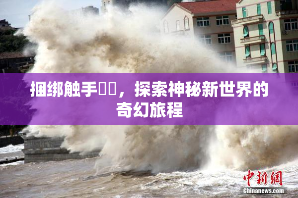 捆绑触手❌‌，探索神秘新世界的奇幻旅程