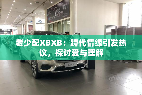 老少配XBXB：跨代情缘引发热议，探讨爱与理解