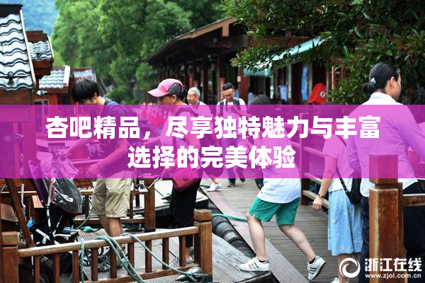 杏吧精品，尽享独特魅力与丰富选择的完美体验