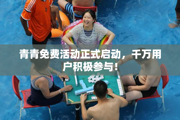 青青免费活动正式启动，千万用户积极参与！
