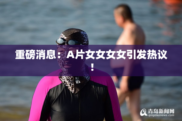 重磅消息：A片女女女女引发热议！