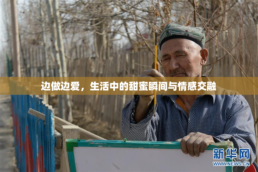边做边爱，生活中的甜蜜瞬间与情感交融