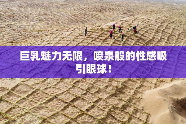 巨乳魅力无限，喷泉般的性感吸引眼球！