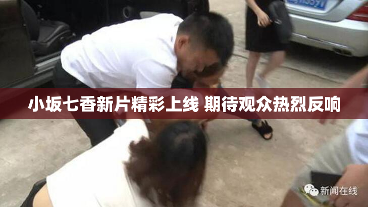 小坂七香新片精彩上线 期待观众热烈反响