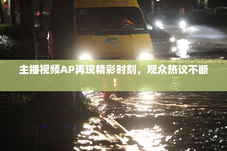 主播视频AP再现精彩时刻，观众热议不断！