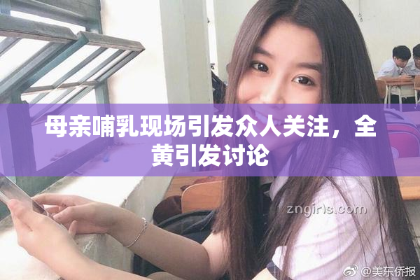 母亲哺乳现场引发众人关注，全黄引发讨论
