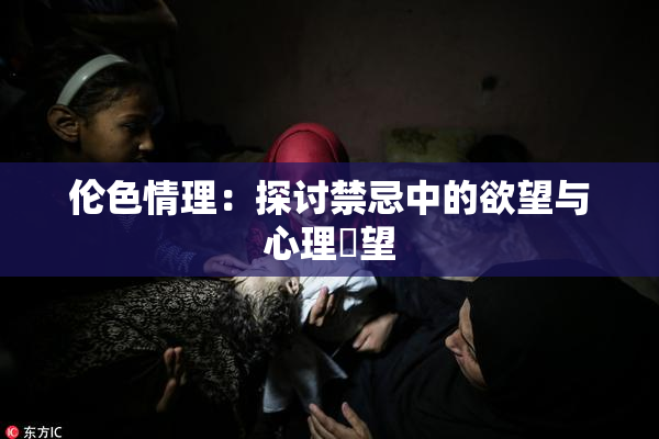 伦色情理：探讨禁忌中的欲望与心理瞭望
