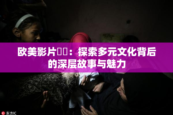 欧美影片❌‌：探索多元文化背后的深层故事与魅力