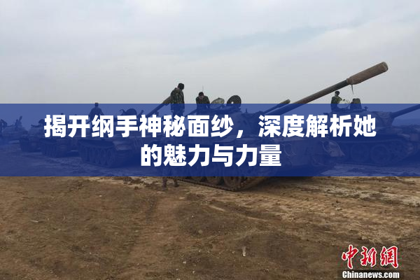 揭开纲手神秘面纱，深度解析她的魅力与力量