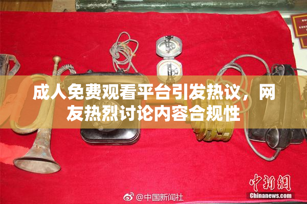 成人免费观看平台引发热议，网友热烈讨论内容合规性