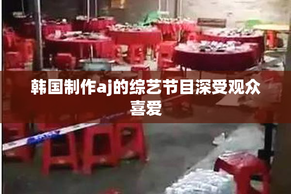 韩国制作aj的综艺节目深受观众喜爱