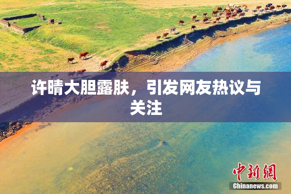 许晴大胆露肤，引发网友热议与关注