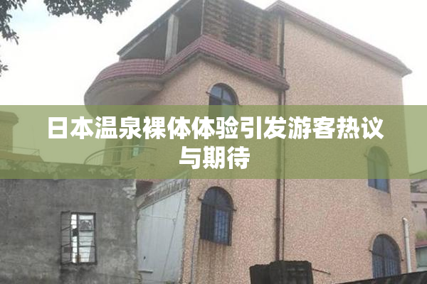 日本温泉裸体体验引发游客热议与期待