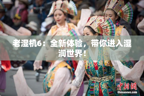 老湿机6：全新体验，带你进入湿润世界！