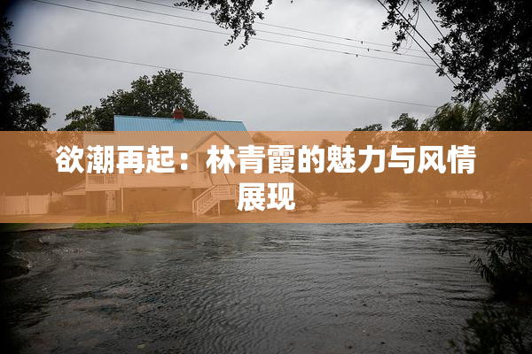欲潮再起：林青霞的魅力与风情展现