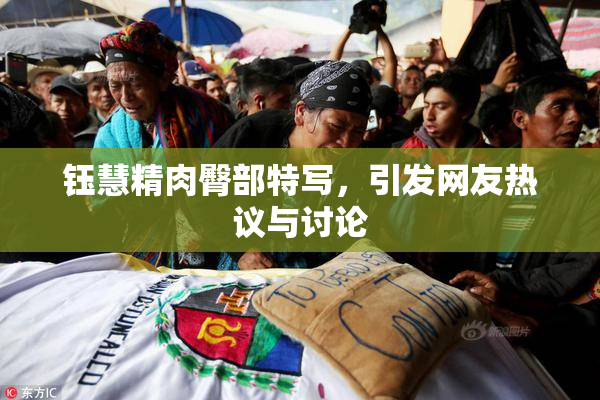 钰慧精肉臀部特写，引发网友热议与讨论