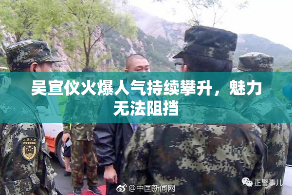 吴宣仪火爆人气持续攀升，魅力无法阻挡