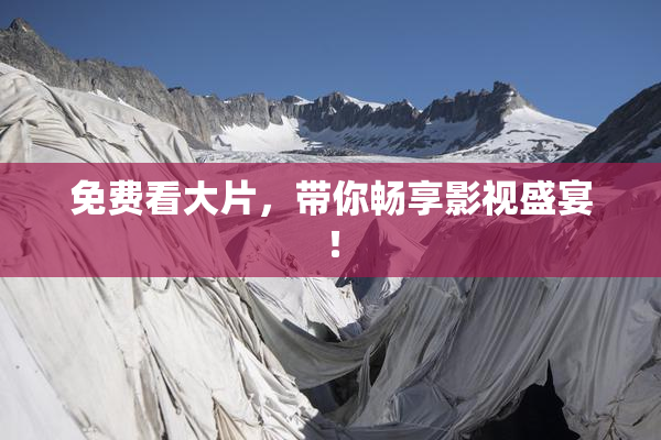 免费看大片，带你畅享影视盛宴！