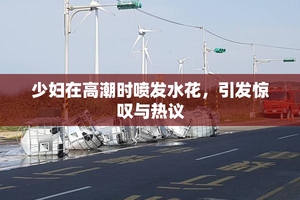 少妇在高潮时喷发水花，引发惊叹与热议