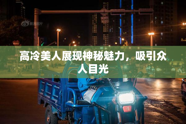 高冷美人展现神秘魅力，吸引众人目光