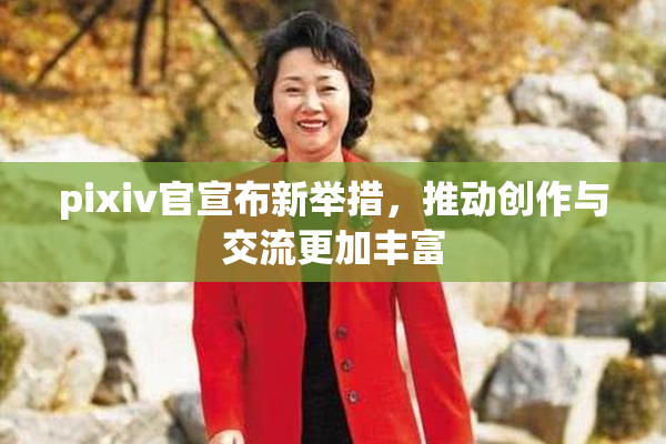 pixiv官宣布新举措，推动创作与交流更加丰富