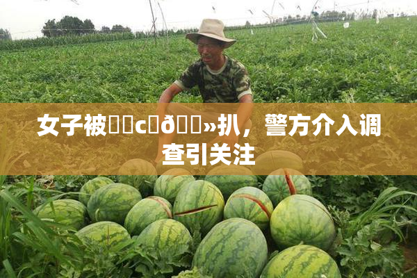 女子被❌‌c‌🐻扒，警方介入调查引关注