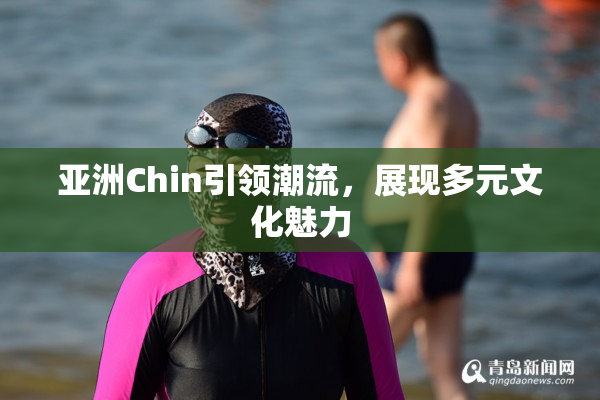 亚洲Chin引领潮流，展现多元文化魅力